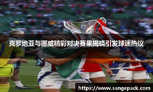 克罗地亚与挪威精彩对决赛果揭晓引发球迷热议